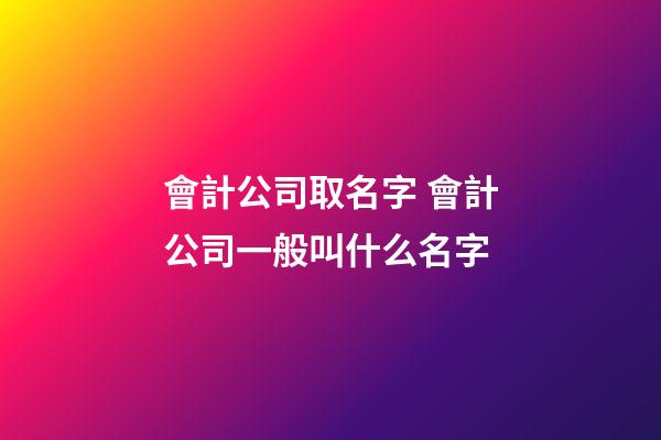 會計公司取名字 會計公司一般叫什么名字-第1張-公司起名-玄機派